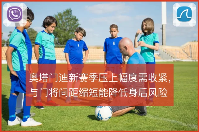 奥塔门迪新赛季压上幅度需收紧,与门将间距缩短能降低身后风险