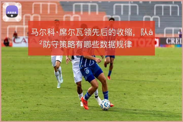 马尔科·席尔瓦领先后的收缩,队史防守策略有哪些数据规律