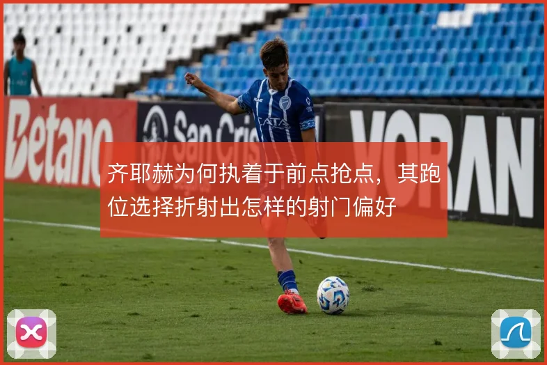 齐耶赫为何执着于前点抢点,其跑位选择折射出怎样的射门偏好