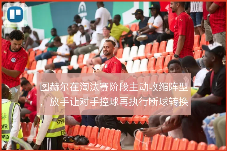 图赫尔在淘汰赛阶段主动收缩阵型,放手让对手控球再执行断球转换