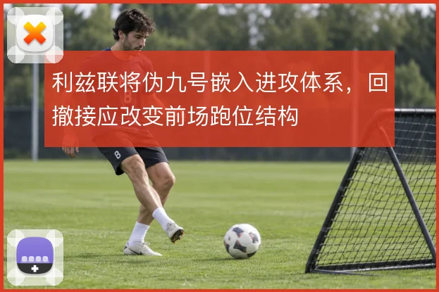 利兹联将伪九号嵌入进攻体系，回撤接应改变前场跑位结构