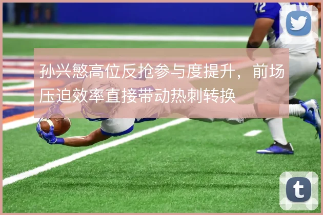 孙兴慜高位反抢参与度提升,前场压迫效率直接带动热刺转换