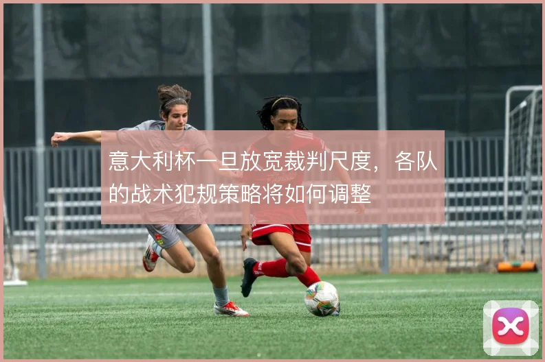 意大利杯一旦放宽裁判尺度，各队的战术犯规策略将如何调整