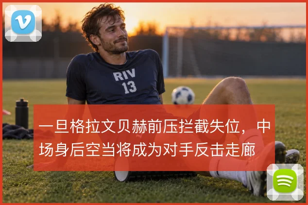 一旦格拉文贝赫前压拦截失位，中场身后空当将成为对手反击走廊