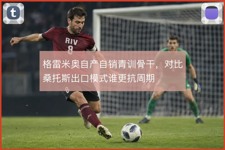 格雷米奥自产自销青训骨干,对比桑托斯出口模式谁更抗周期