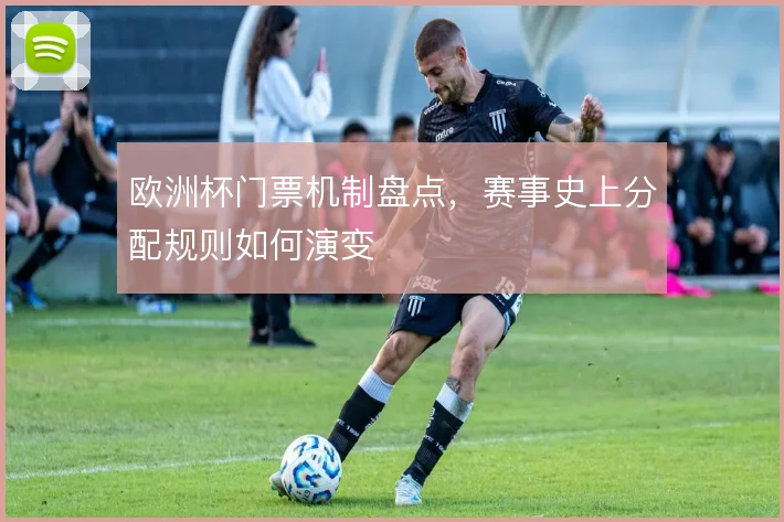 欧洲杯门票机制盘点,赛事史上分配规则如何演变