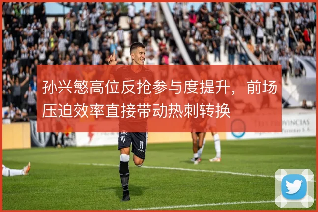 孙兴慜高位反抢参与度提升,前场压迫效率直接带动热刺转换