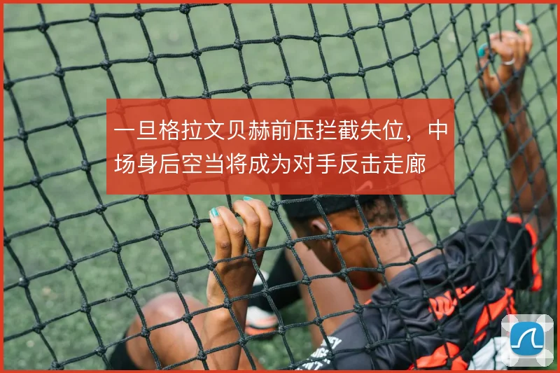 一旦格拉文贝赫前压拦截失位,中场身后空当将成为对手反击走廊