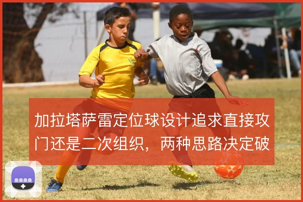 加拉塔萨雷定位球设计追求直接攻门还是二次组织,两种思路决定破局效率