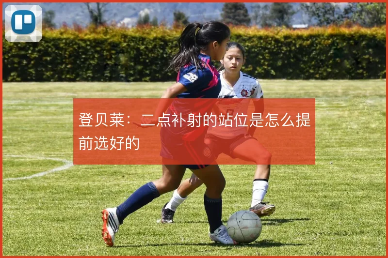 登贝莱:二点补射的站位是怎么提前选好的