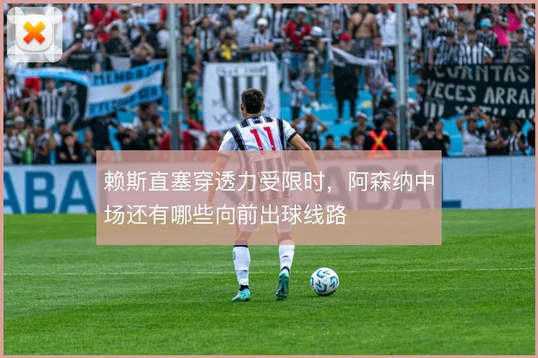 赖斯直塞穿透力受限时,阿森纳中场还有哪些向前出球线路