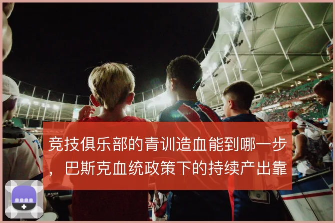 竞技俱乐部的青训造血能到哪一步,巴斯克血统政策下的持续产出靠什么撑住