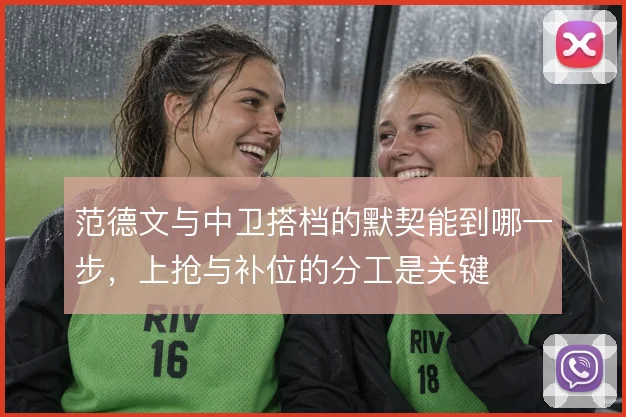 范德文与中卫搭档的默契能到哪一步，上抢与补位的分工是关键