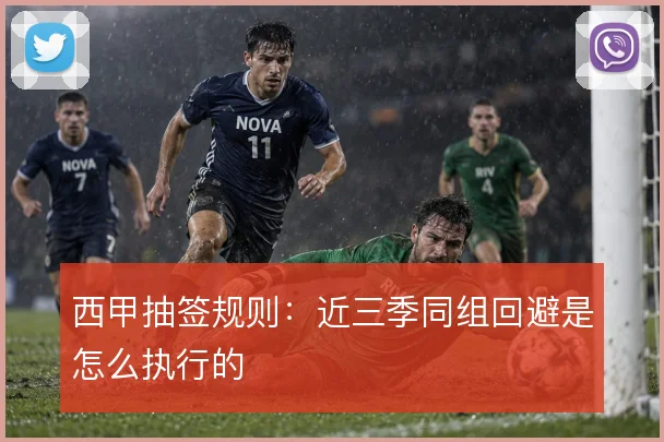 西甲抽签规则：近三季同组回避是怎么执行的