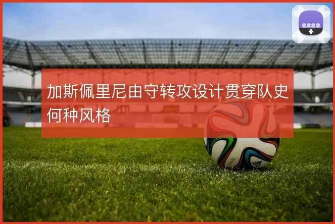 加斯佩里尼由守转攻设计贯穿队史何种风格