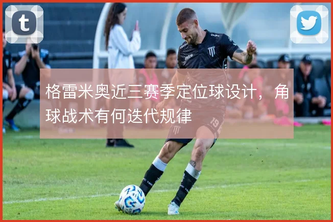 格雷米奥近三赛季定位球设计，角球战术有何迭代规律