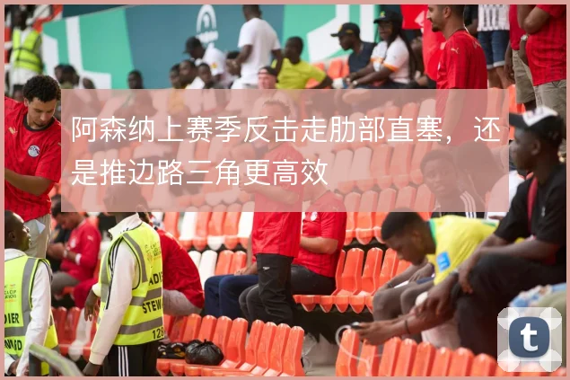 阿森纳上赛季反击走肋部直塞,还是推边路三角更高效