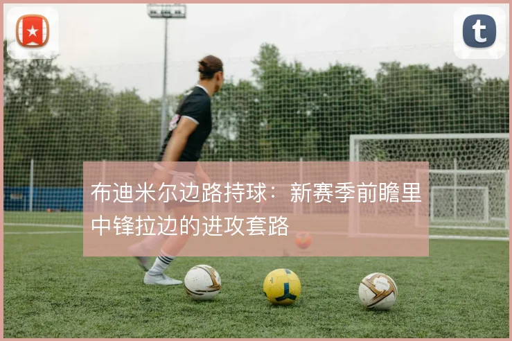 布迪米尔边路持球：新赛季前瞻里中锋拉边的进攻套路