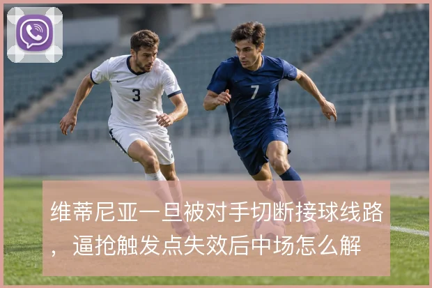 维蒂尼亚一旦被对手切断接球线路,逼抢触发点失效后中场怎么解