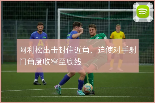 阿利松出击封住近角，迫使对手射门角度收窄至底线