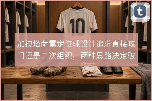 加拉塔萨雷定位球设计追求直接攻门还是二次组织，两种思路决定破局效率