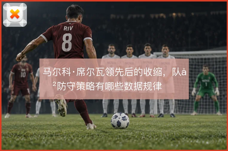 马尔科·席尔瓦领先后的收缩,队史防守策略有哪些数据规律