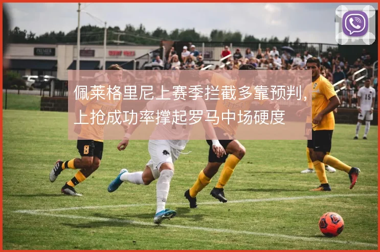 佩莱格里尼上赛季拦截多靠预判,上抢成功率撑起罗马中场硬度