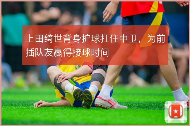 上田绮世背身护球扛住中卫,为前插队友赢得接球时间