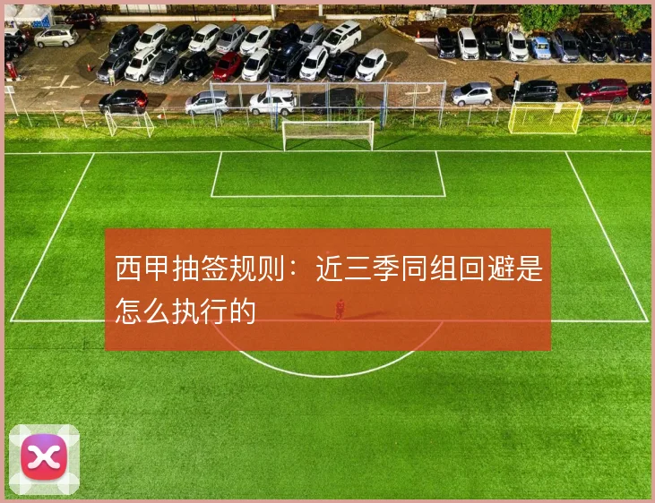 西甲抽签规则：近三季同组回避是怎么执行的