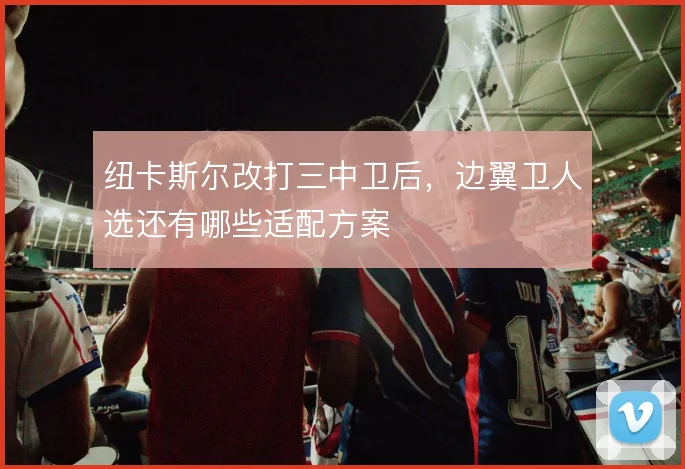 纽卡斯尔改打三中卫后,边翼卫人选还有哪些适配方案