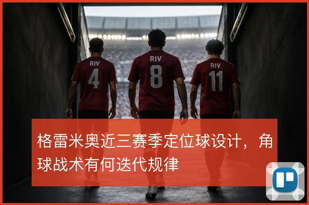 格雷米奥近三赛季定位球设计,角球战术有何迭代规律