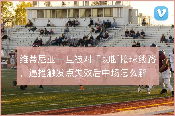 维蒂尼亚一旦被对手切断接球线路,逼抢触发点失效后中场怎么解