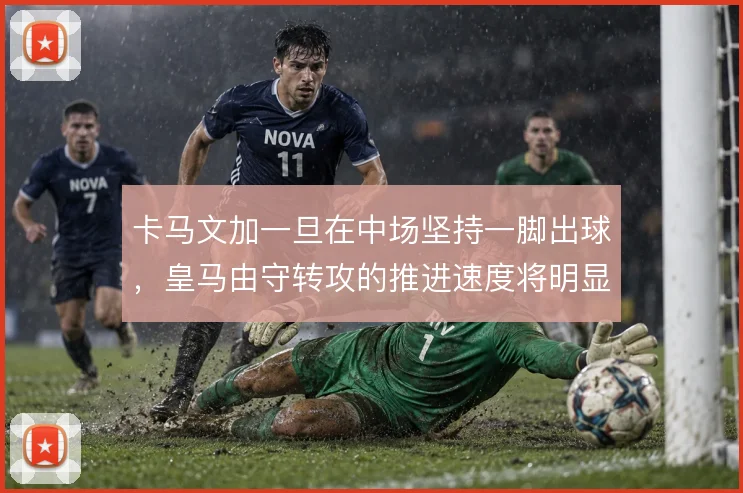卡马文加一旦在中场坚持一脚出球,皇马由守转攻的推进速度将明显提升