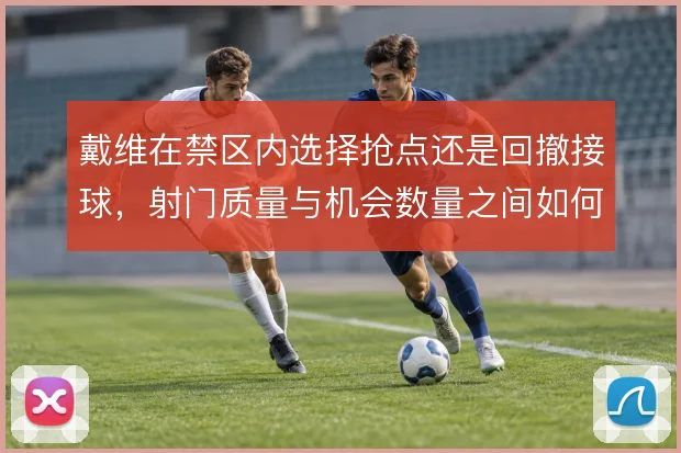 戴维在禁区内选择抢点还是回撤接球,射门质量与机会数量之间如何取舍