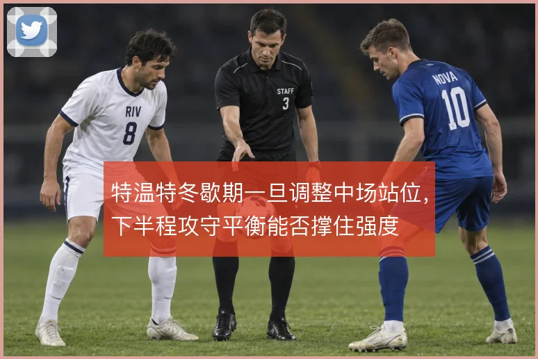 特温特冬歇期一旦调整中场站位,下半程攻守平衡能否撑住强度