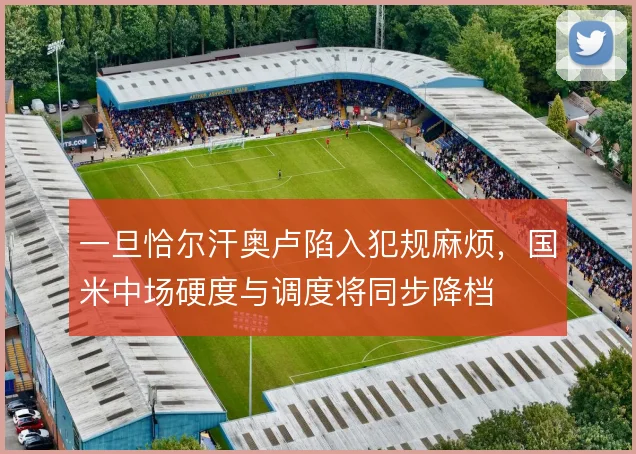 一旦恰尔汗奥卢陷入犯规麻烦，国米中场硬度与调度将同步降档