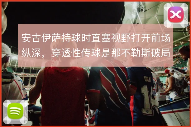 安古伊萨持球时直塞视野打开前场纵深,穿透性传球是那不勒斯破局关键