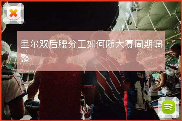 里尔双后腰分工如何随大赛周期调整