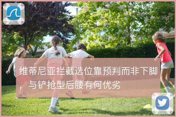 维蒂尼亚拦截选位靠预判而非下脚,与铲抢型后腰有何优劣