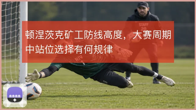 顿涅茨克矿工防线高度，大赛周期中站位选择有何规律