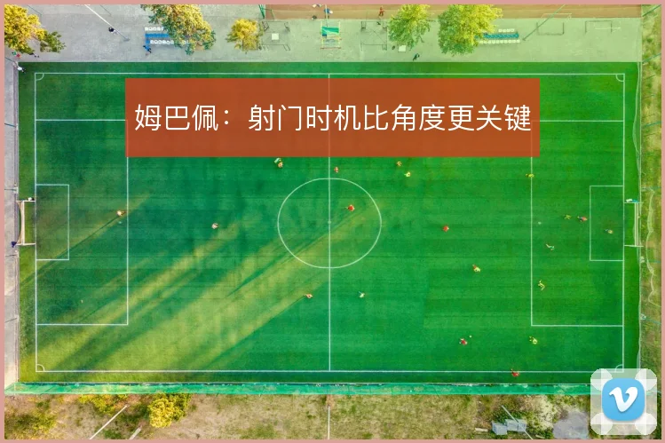 姆巴佩:射门时机比角度更关键