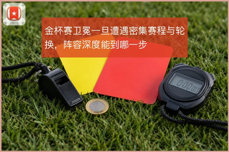 金杯赛卫冕一旦遭遇密集赛程与轮换，阵容深度能到哪一步