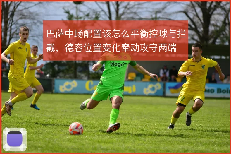 巴萨中场配置该怎么平衡控球与拦截,德容位置变化牵动攻守两端