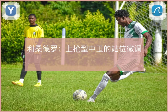 利桑德罗:上抢型中卫的站位微调