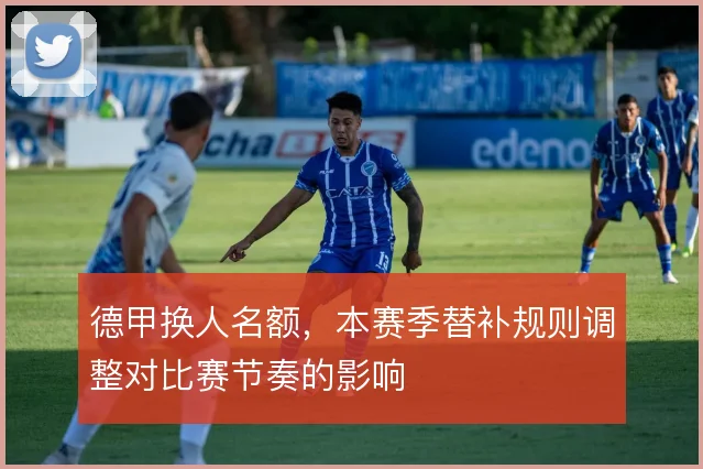 德甲换人名额，本赛季替补规则调整对比赛节奏的影响
