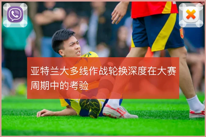 亚特兰大多线作战轮换深度在大赛周期中的考验