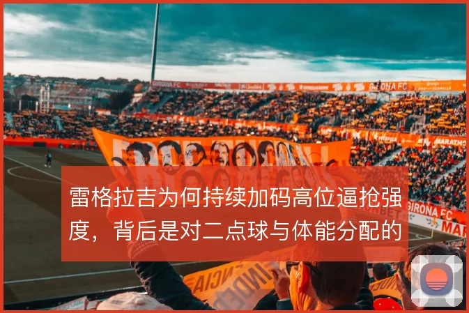 雷格拉吉为何持续加码高位逼抢强度，背后是对二点球与体能分配的权衡