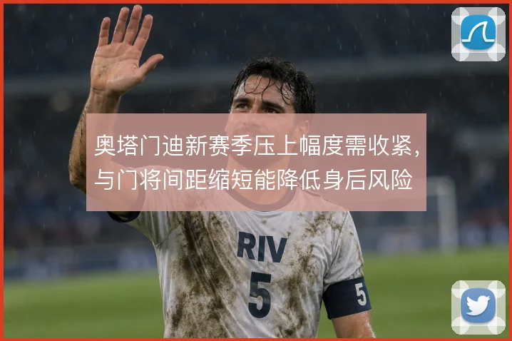 奥塔门迪新赛季压上幅度需收紧,与门将间距缩短能降低身后风险