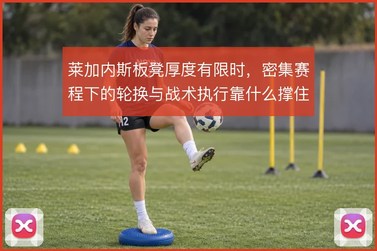 莱加内斯板凳厚度有限时,密集赛程下的轮换与战术执行靠什么撑住