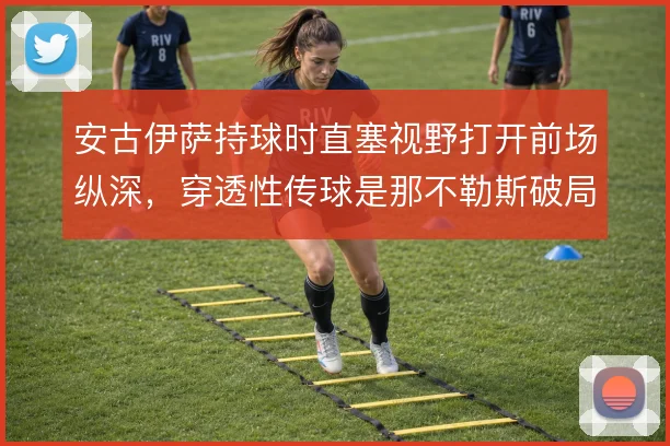 安古伊萨持球时直塞视野打开前场纵深，穿透性传球是那不勒斯破局关键